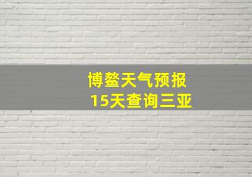 博鳌天气预报15天查询三亚