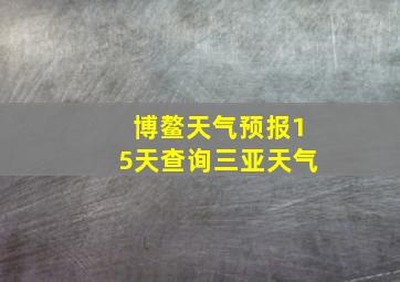 博鳌天气预报15天查询三亚天气