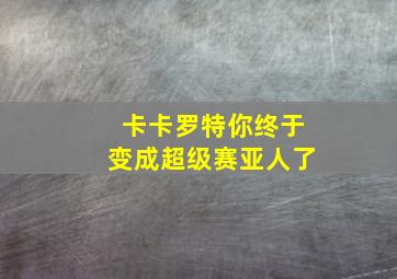 卡卡罗特你终于变成超级赛亚人了