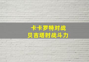 卡卡罗特对战贝吉塔时战斗力