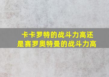 卡卡罗特的战斗力高还是赛罗奥特曼的战斗力高