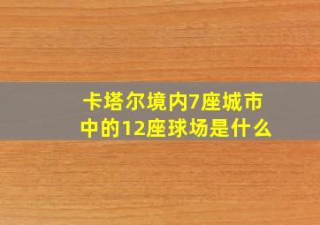 卡塔尔境内7座城市中的12座球场是什么