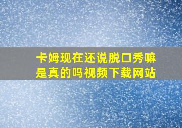 卡姆现在还说脱口秀嘛是真的吗视频下载网站