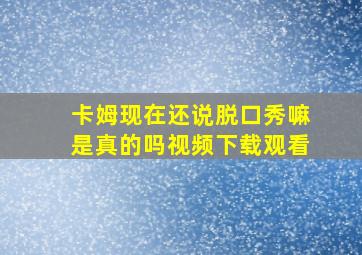 卡姆现在还说脱口秀嘛是真的吗视频下载观看