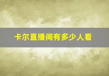 卡尔直播间有多少人看