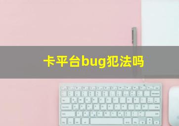 卡平台bug犯法吗