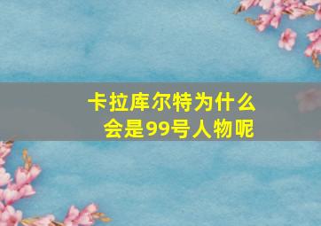 卡拉库尔特为什么会是99号人物呢