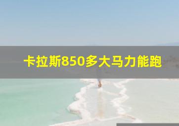 卡拉斯850多大马力能跑