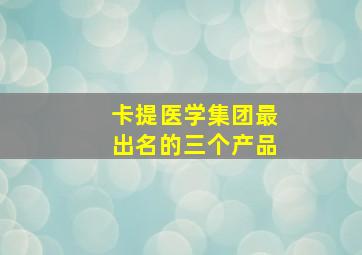 卡提医学集团最出名的三个产品