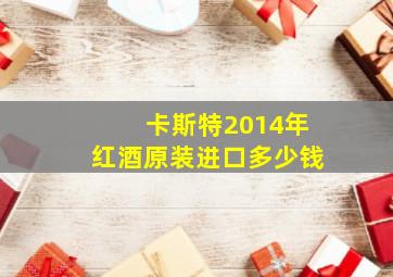 卡斯特2014年红酒原装进口多少钱