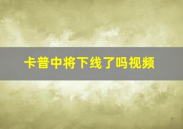 卡普中将下线了吗视频