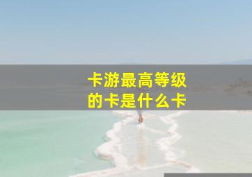 卡游最高等级的卡是什么卡