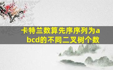 卡特兰数算先序序列为abcd的不同二叉树个数