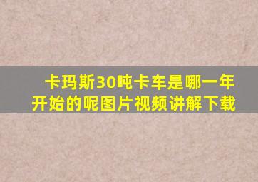 卡玛斯30吨卡车是哪一年开始的呢图片视频讲解下载