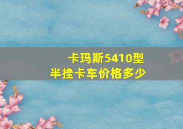 卡玛斯5410型半挂卡车价格多少