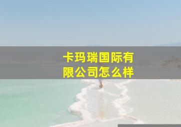 卡玛瑞国际有限公司怎么样