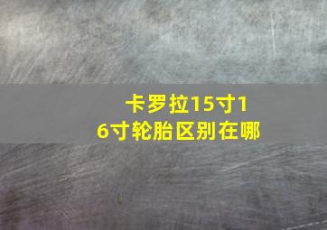 卡罗拉15寸16寸轮胎区别在哪