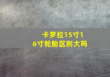 卡罗拉15寸16寸轮胎区别大吗