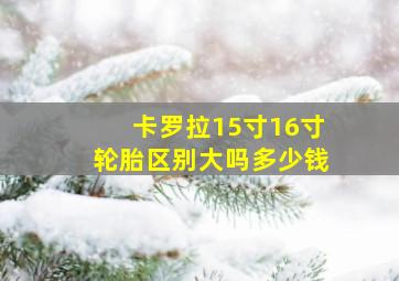 卡罗拉15寸16寸轮胎区别大吗多少钱