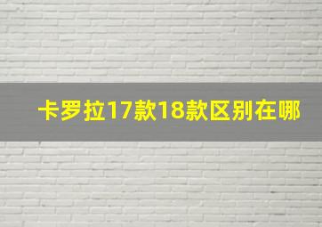 卡罗拉17款18款区别在哪