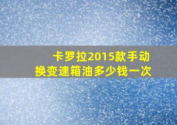 卡罗拉2015款手动换变速箱油多少钱一次