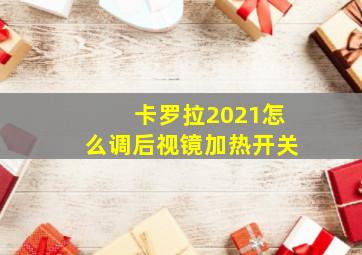 卡罗拉2021怎么调后视镜加热开关