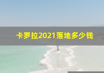 卡罗拉2021落地多少钱