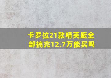 卡罗拉21款精英版全部搞完12.7万能买吗