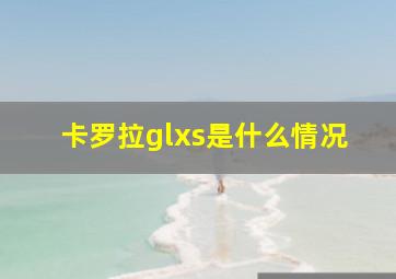 卡罗拉glxs是什么情况