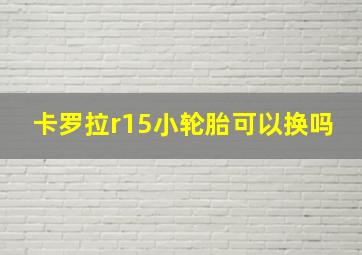 卡罗拉r15小轮胎可以换吗