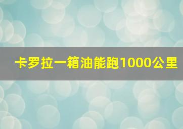 卡罗拉一箱油能跑1000公里