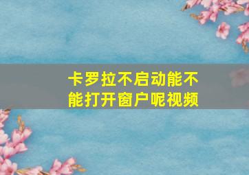 卡罗拉不启动能不能打开窗户呢视频