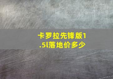 卡罗拉先锋版1.5l落地价多少