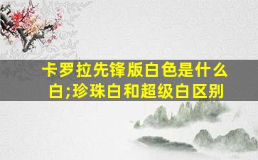 卡罗拉先锋版白色是什么白;珍珠白和超级白区别