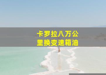 卡罗拉八万公里换变速箱油