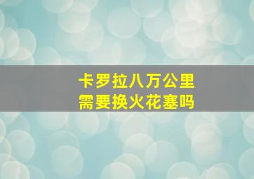 卡罗拉八万公里需要换火花塞吗