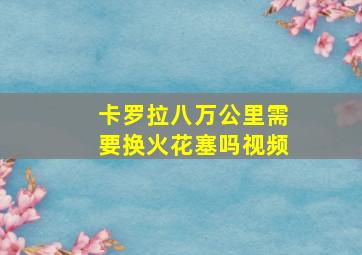 卡罗拉八万公里需要换火花塞吗视频