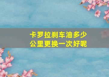 卡罗拉刹车油多少公里更换一次好呢