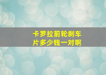 卡罗拉前轮刹车片多少钱一对啊