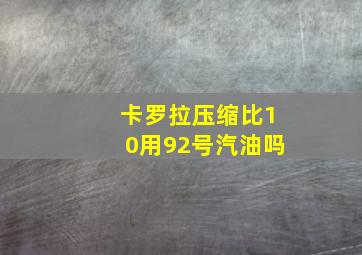 卡罗拉压缩比10用92号汽油吗