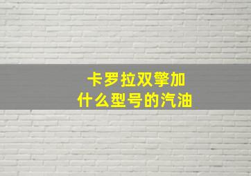 卡罗拉双擎加什么型号的汽油