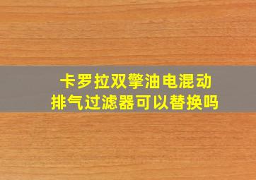 卡罗拉双擎油电混动排气过滤器可以替换吗