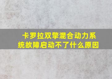 卡罗拉双擎混合动力系统故障启动不了什么原因