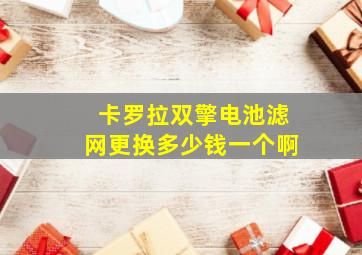 卡罗拉双擎电池滤网更换多少钱一个啊