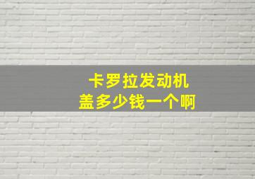 卡罗拉发动机盖多少钱一个啊