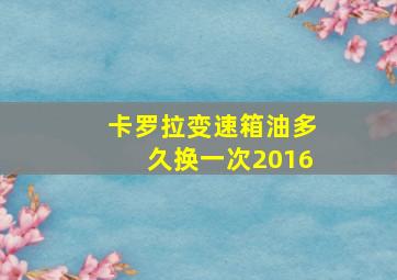 卡罗拉变速箱油多久换一次2016