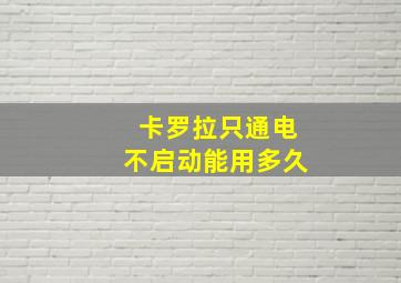 卡罗拉只通电不启动能用多久