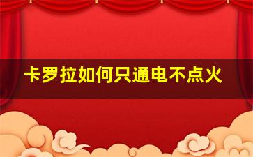 卡罗拉如何只通电不点火