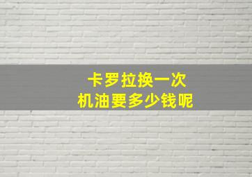 卡罗拉换一次机油要多少钱呢