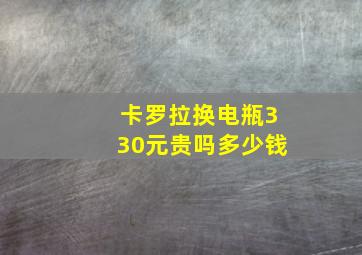 卡罗拉换电瓶330元贵吗多少钱